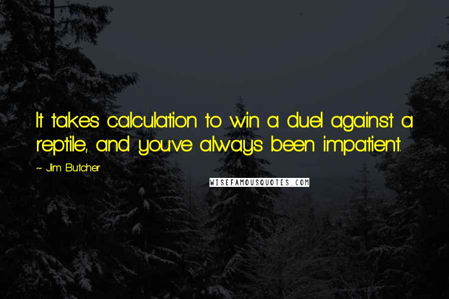 Jim Butcher Quotes: It takes calculation to win a duel against a reptile, and you've always been impatient.