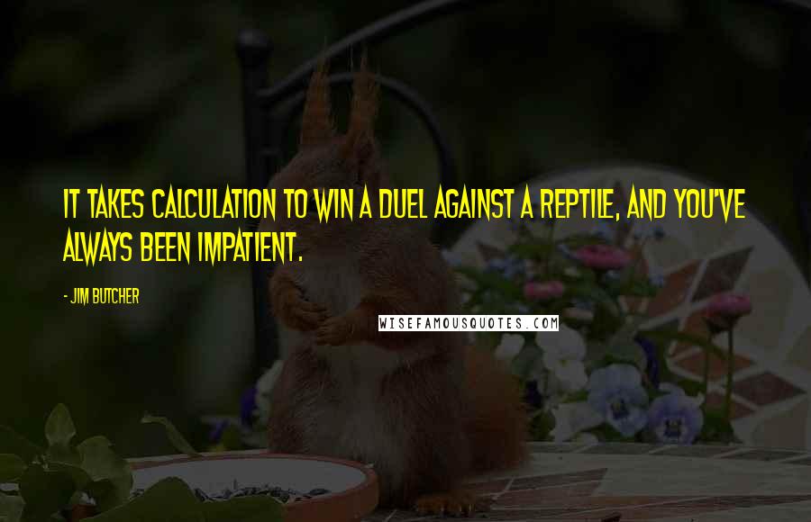 Jim Butcher Quotes: It takes calculation to win a duel against a reptile, and you've always been impatient.