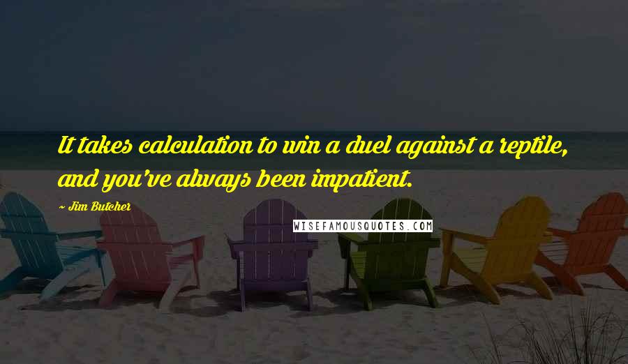 Jim Butcher Quotes: It takes calculation to win a duel against a reptile, and you've always been impatient.