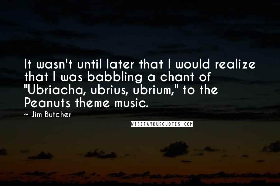 Jim Butcher Quotes: It wasn't until later that I would realize that I was babbling a chant of "Ubriacha, ubrius, ubrium," to the Peanuts theme music.