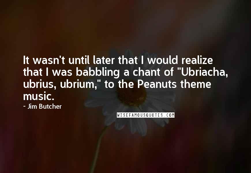 Jim Butcher Quotes: It wasn't until later that I would realize that I was babbling a chant of "Ubriacha, ubrius, ubrium," to the Peanuts theme music.