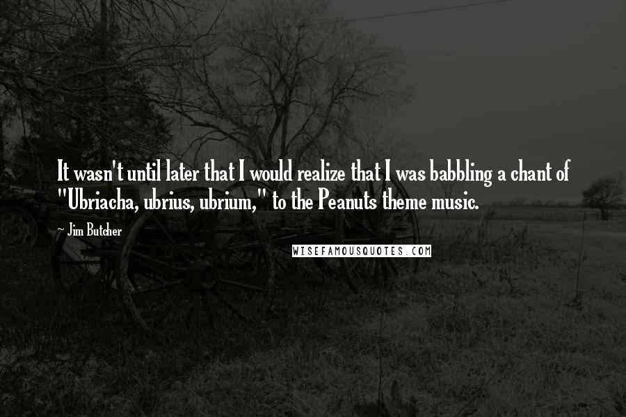 Jim Butcher Quotes: It wasn't until later that I would realize that I was babbling a chant of "Ubriacha, ubrius, ubrium," to the Peanuts theme music.