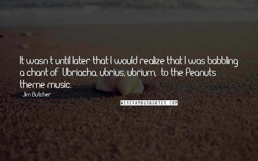 Jim Butcher Quotes: It wasn't until later that I would realize that I was babbling a chant of "Ubriacha, ubrius, ubrium," to the Peanuts theme music.