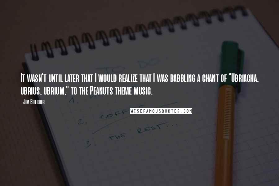 Jim Butcher Quotes: It wasn't until later that I would realize that I was babbling a chant of "Ubriacha, ubrius, ubrium," to the Peanuts theme music.