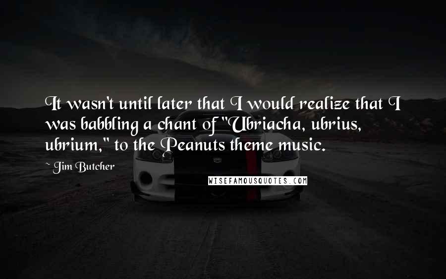 Jim Butcher Quotes: It wasn't until later that I would realize that I was babbling a chant of "Ubriacha, ubrius, ubrium," to the Peanuts theme music.