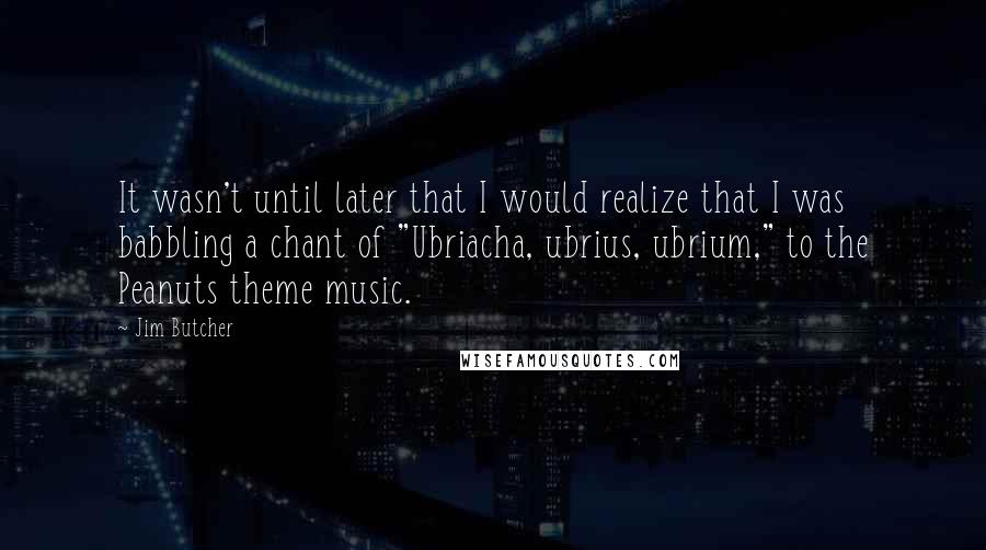 Jim Butcher Quotes: It wasn't until later that I would realize that I was babbling a chant of "Ubriacha, ubrius, ubrium," to the Peanuts theme music.