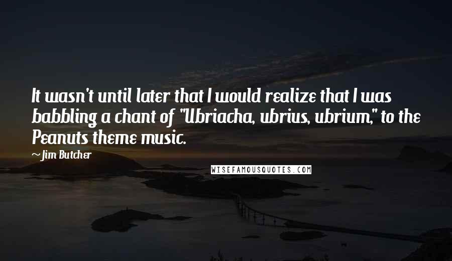 Jim Butcher Quotes: It wasn't until later that I would realize that I was babbling a chant of "Ubriacha, ubrius, ubrium," to the Peanuts theme music.