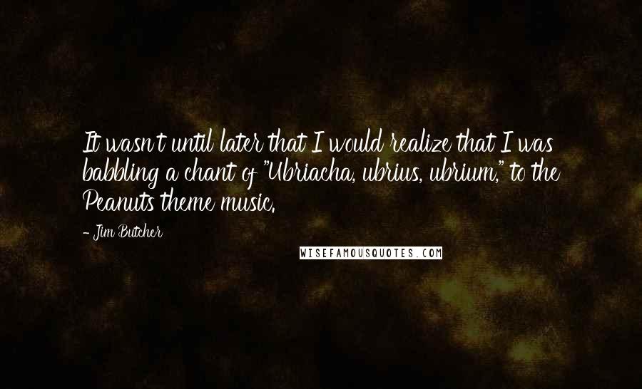 Jim Butcher Quotes: It wasn't until later that I would realize that I was babbling a chant of "Ubriacha, ubrius, ubrium," to the Peanuts theme music.