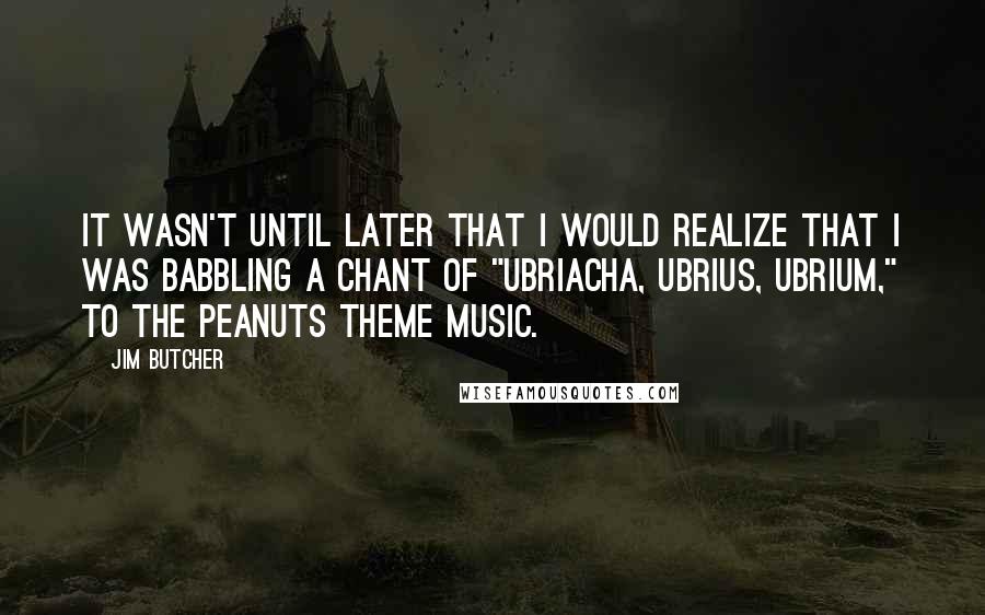 Jim Butcher Quotes: It wasn't until later that I would realize that I was babbling a chant of "Ubriacha, ubrius, ubrium," to the Peanuts theme music.