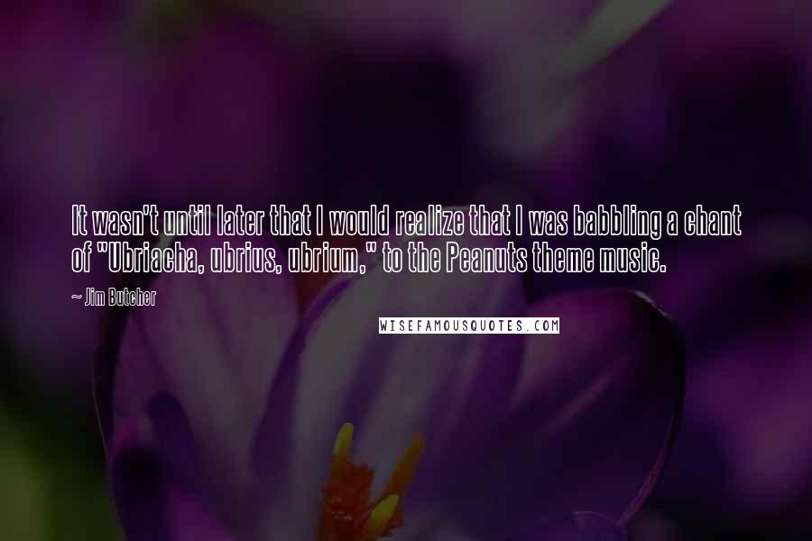 Jim Butcher Quotes: It wasn't until later that I would realize that I was babbling a chant of "Ubriacha, ubrius, ubrium," to the Peanuts theme music.