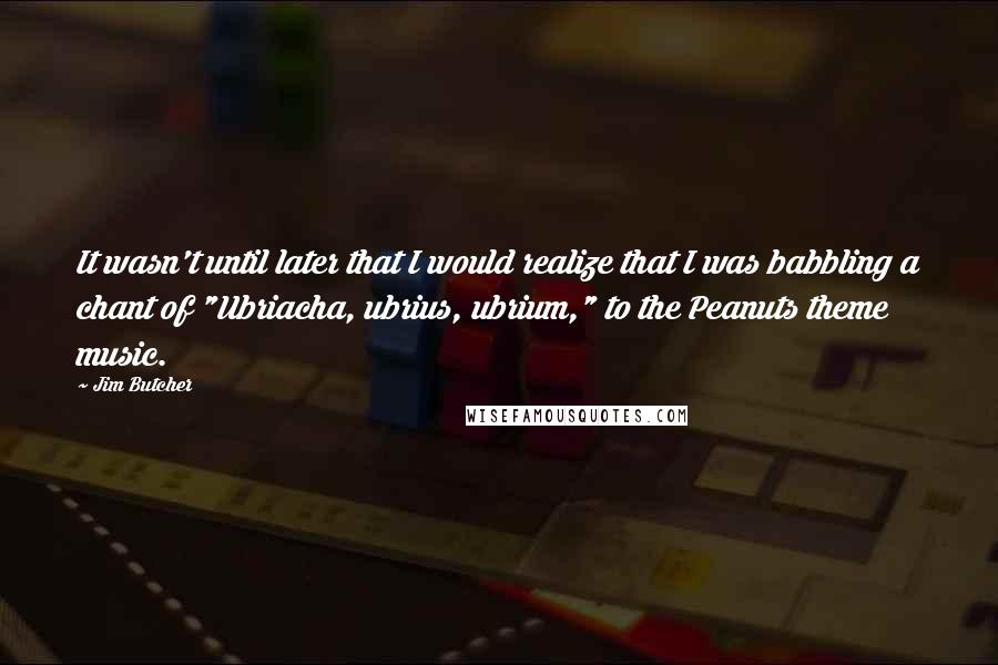 Jim Butcher Quotes: It wasn't until later that I would realize that I was babbling a chant of "Ubriacha, ubrius, ubrium," to the Peanuts theme music.