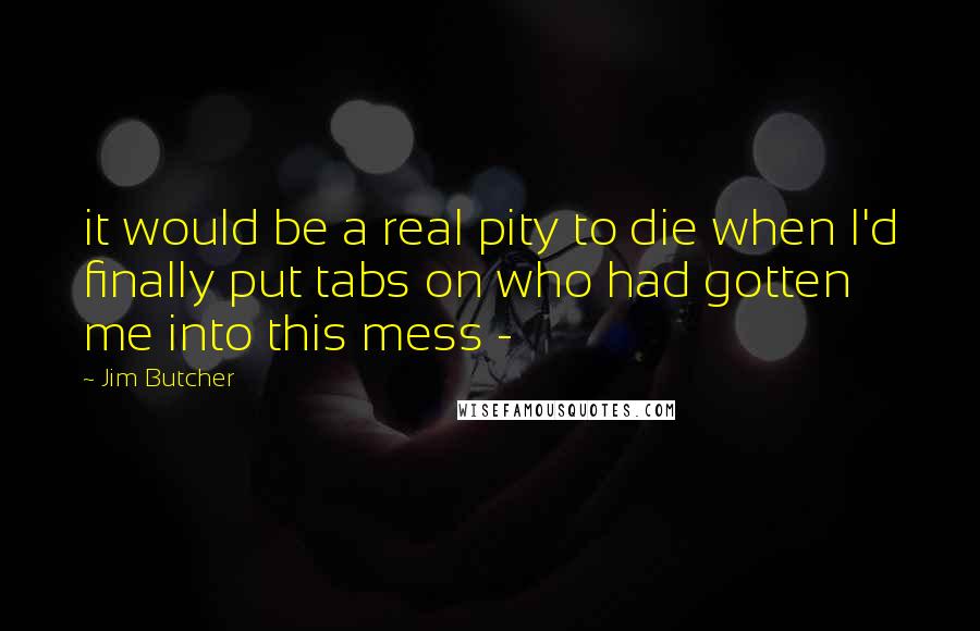 Jim Butcher Quotes: it would be a real pity to die when I'd finally put tabs on who had gotten me into this mess -