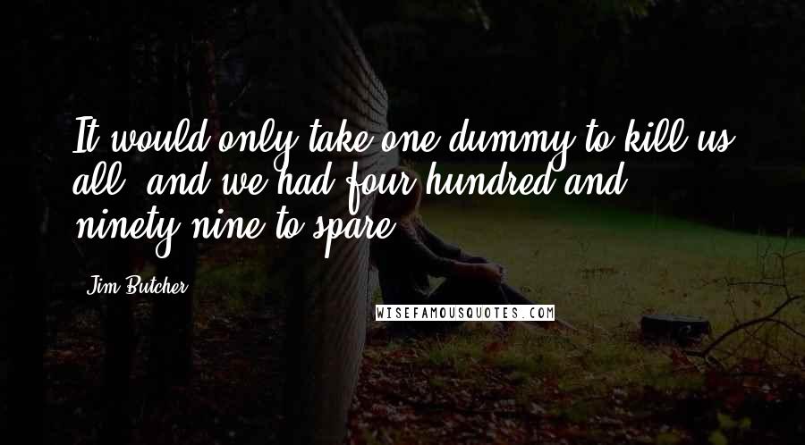 Jim Butcher Quotes: It would only take one dummy to kill us all, and we had four hundred and ninety-nine to spare.