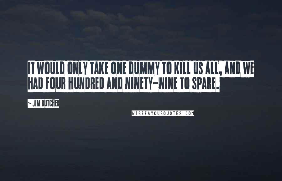 Jim Butcher Quotes: It would only take one dummy to kill us all, and we had four hundred and ninety-nine to spare.