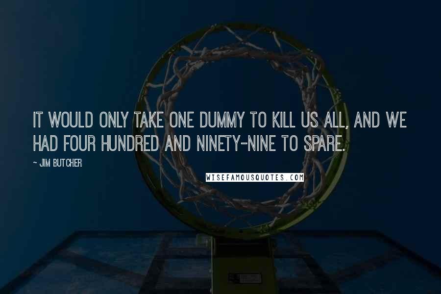Jim Butcher Quotes: It would only take one dummy to kill us all, and we had four hundred and ninety-nine to spare.