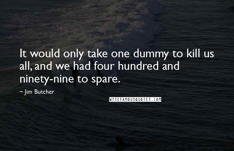 Jim Butcher Quotes: It would only take one dummy to kill us all, and we had four hundred and ninety-nine to spare.