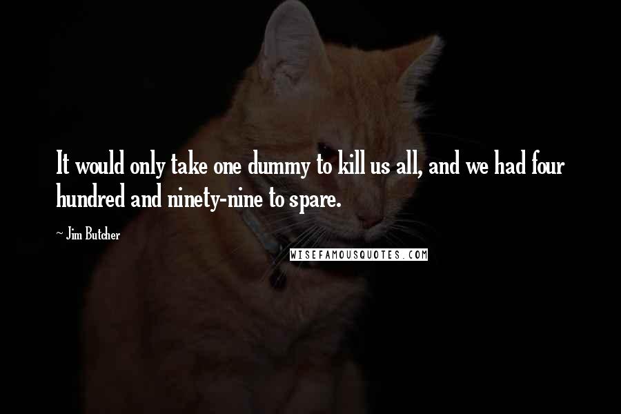 Jim Butcher Quotes: It would only take one dummy to kill us all, and we had four hundred and ninety-nine to spare.