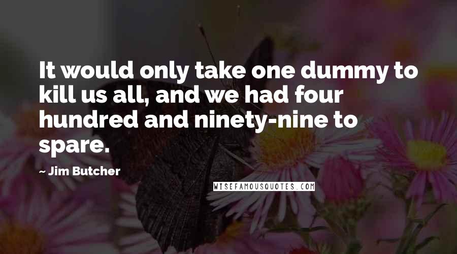 Jim Butcher Quotes: It would only take one dummy to kill us all, and we had four hundred and ninety-nine to spare.