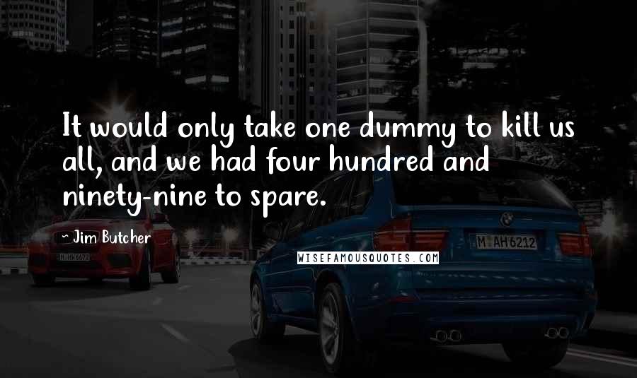 Jim Butcher Quotes: It would only take one dummy to kill us all, and we had four hundred and ninety-nine to spare.
