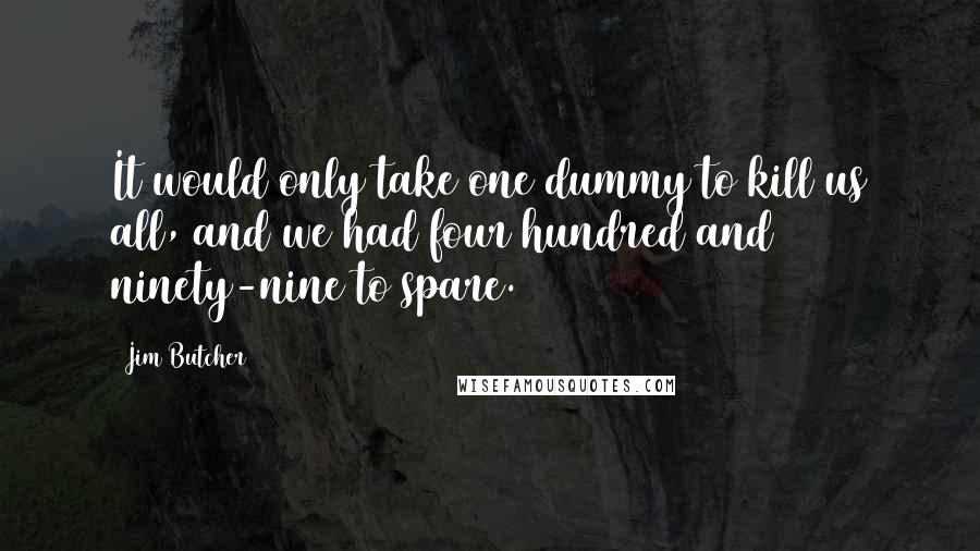 Jim Butcher Quotes: It would only take one dummy to kill us all, and we had four hundred and ninety-nine to spare.