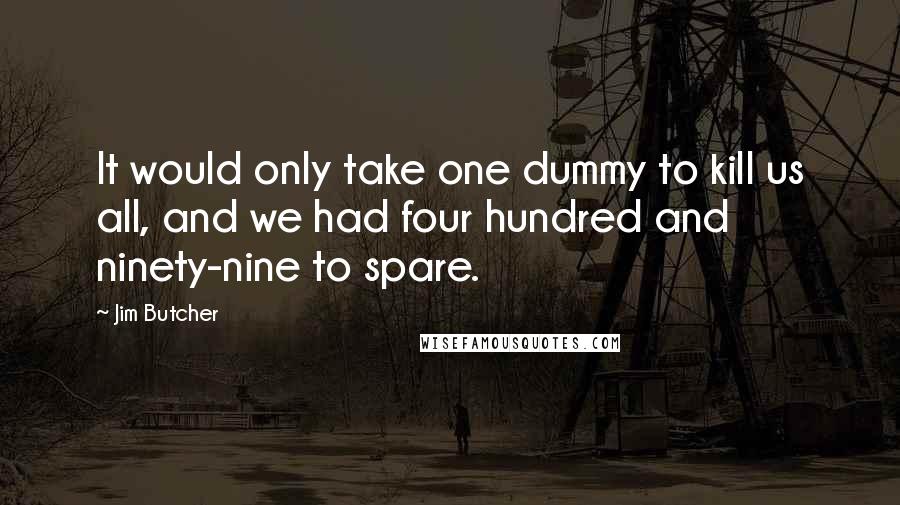 Jim Butcher Quotes: It would only take one dummy to kill us all, and we had four hundred and ninety-nine to spare.