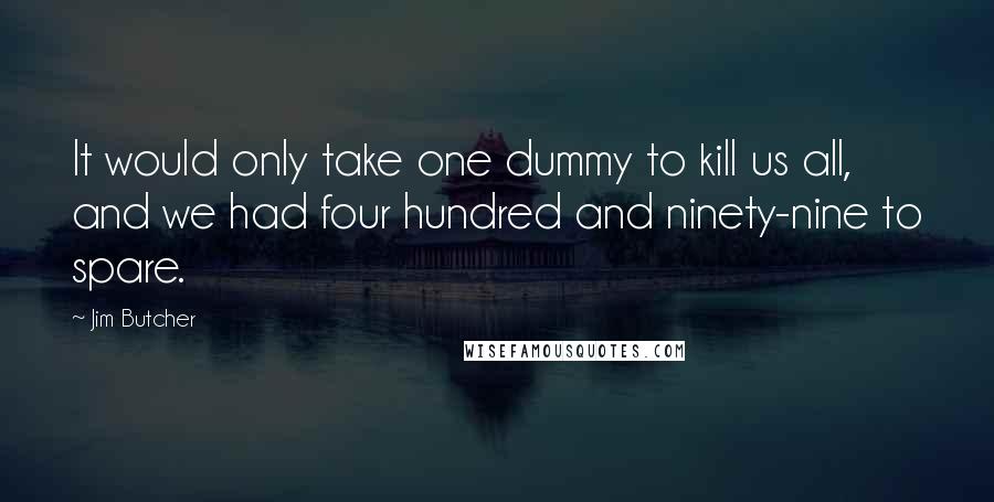 Jim Butcher Quotes: It would only take one dummy to kill us all, and we had four hundred and ninety-nine to spare.