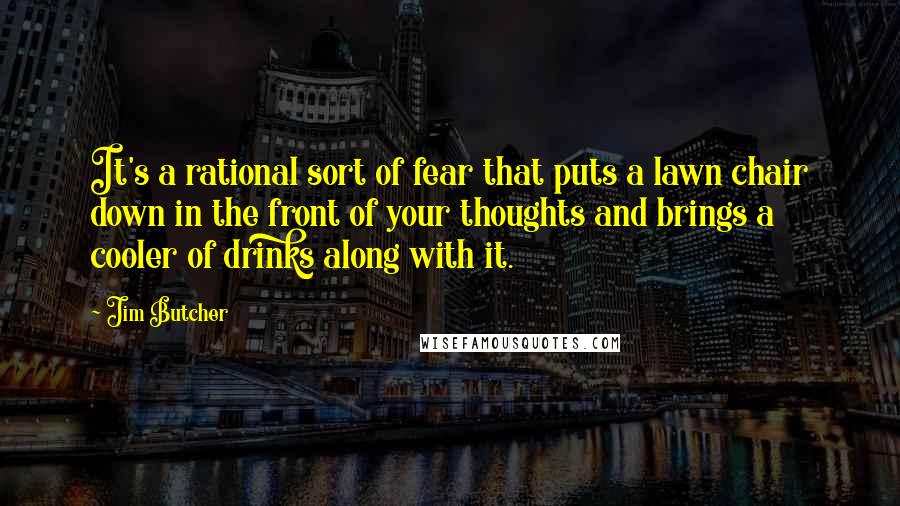 Jim Butcher Quotes: It's a rational sort of fear that puts a lawn chair down in the front of your thoughts and brings a cooler of drinks along with it.