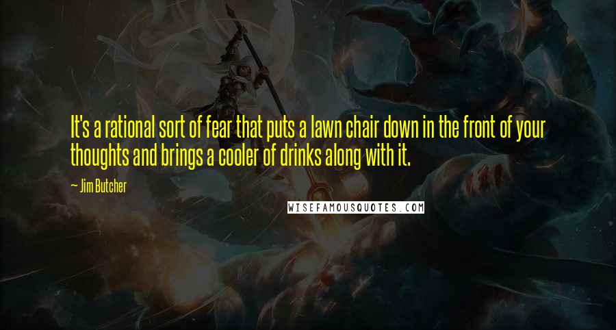 Jim Butcher Quotes: It's a rational sort of fear that puts a lawn chair down in the front of your thoughts and brings a cooler of drinks along with it.