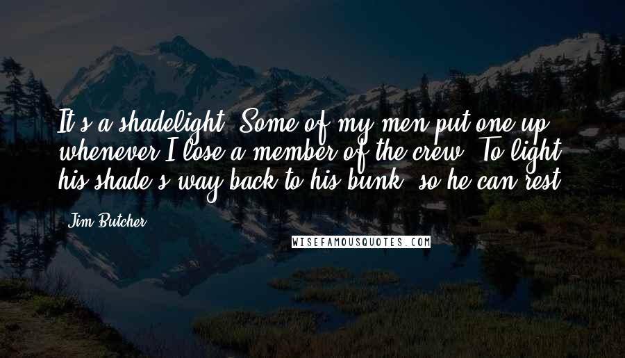 Jim Butcher Quotes: It's a shadelight. Some of my men put one up whenever I lose a member of the crew. To light his shade's way back to his bunk, so he can rest.