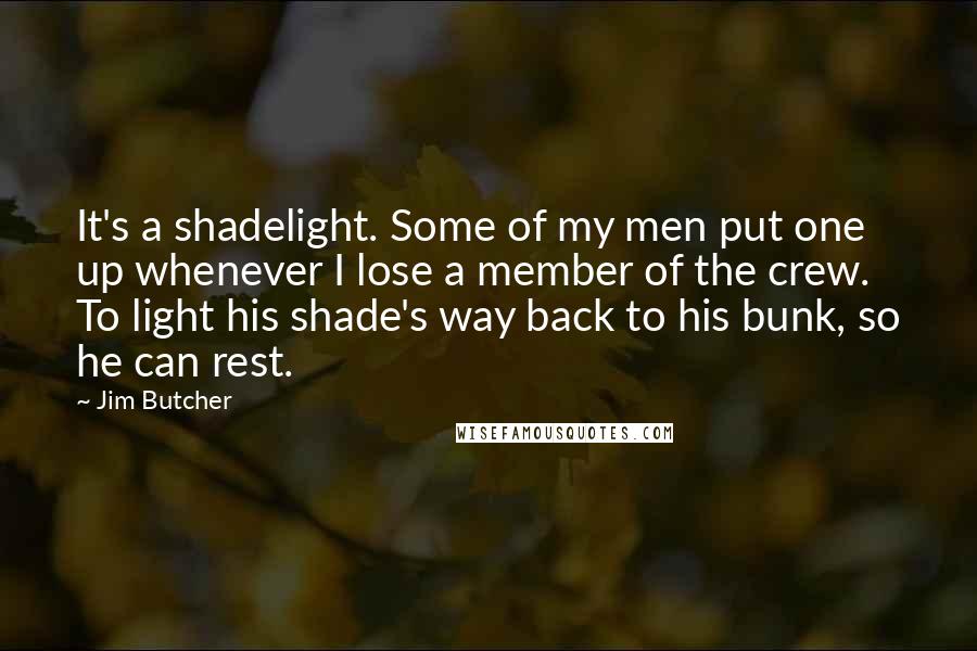 Jim Butcher Quotes: It's a shadelight. Some of my men put one up whenever I lose a member of the crew. To light his shade's way back to his bunk, so he can rest.