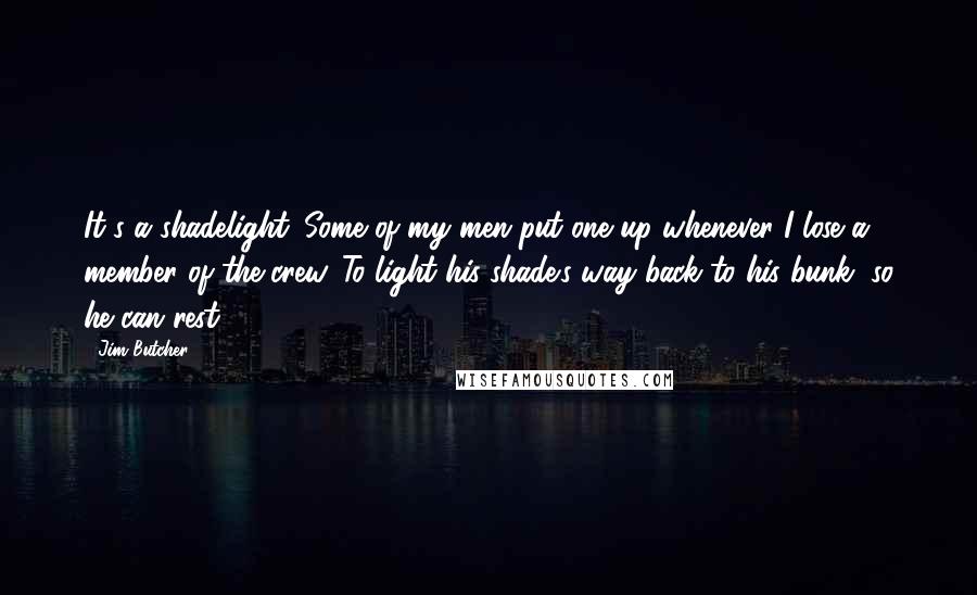 Jim Butcher Quotes: It's a shadelight. Some of my men put one up whenever I lose a member of the crew. To light his shade's way back to his bunk, so he can rest.