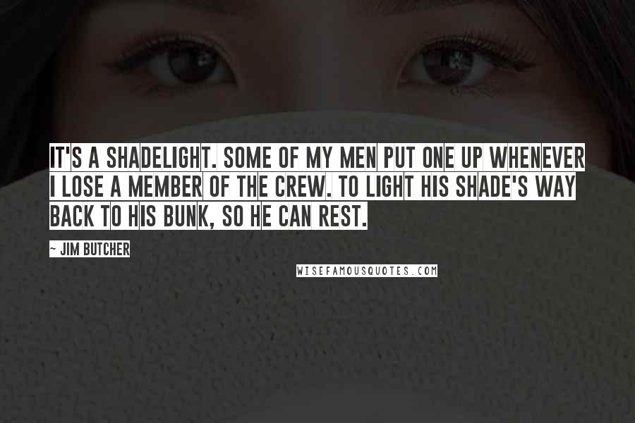 Jim Butcher Quotes: It's a shadelight. Some of my men put one up whenever I lose a member of the crew. To light his shade's way back to his bunk, so he can rest.