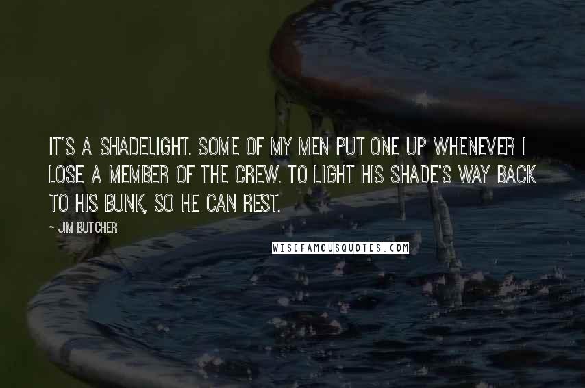 Jim Butcher Quotes: It's a shadelight. Some of my men put one up whenever I lose a member of the crew. To light his shade's way back to his bunk, so he can rest.