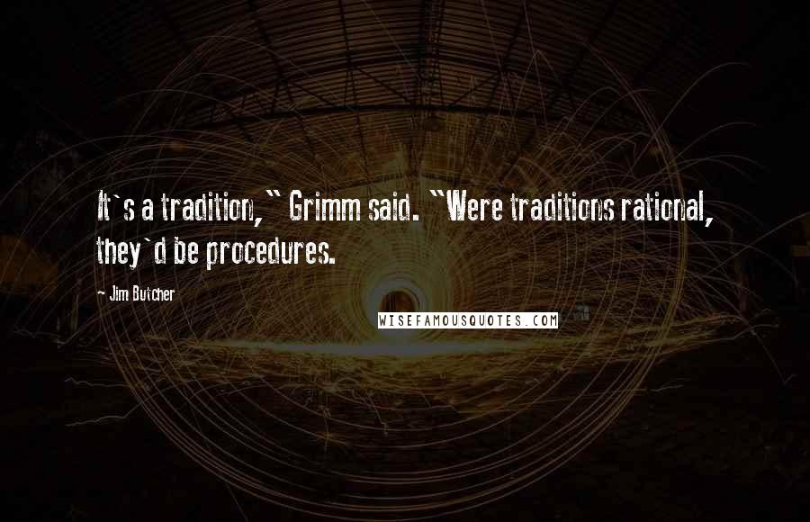 Jim Butcher Quotes: It's a tradition," Grimm said. "Were traditions rational, they'd be procedures.
