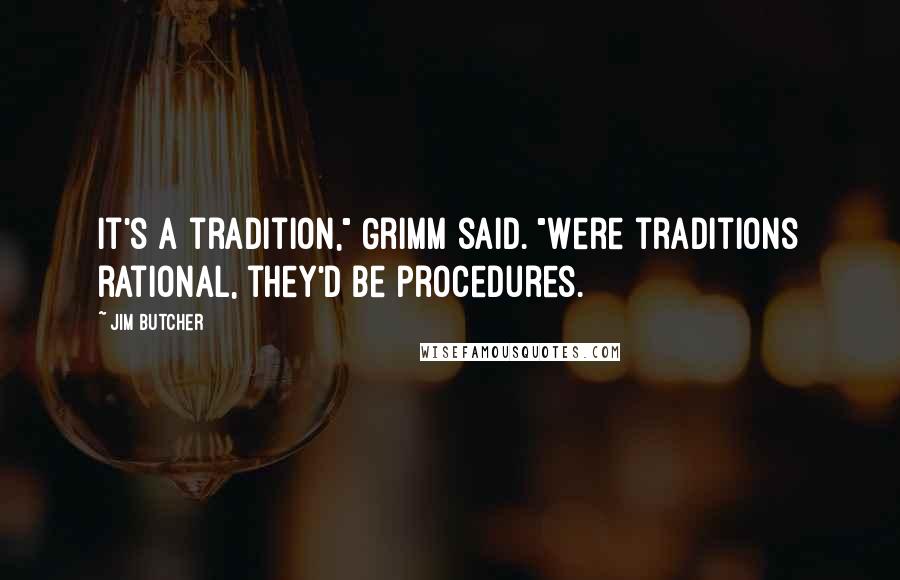 Jim Butcher Quotes: It's a tradition," Grimm said. "Were traditions rational, they'd be procedures.