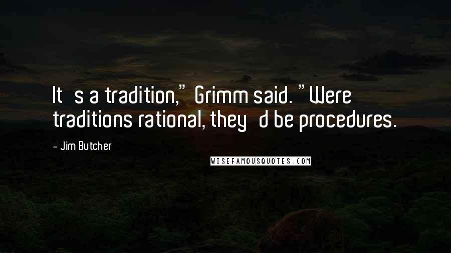 Jim Butcher Quotes: It's a tradition," Grimm said. "Were traditions rational, they'd be procedures.
