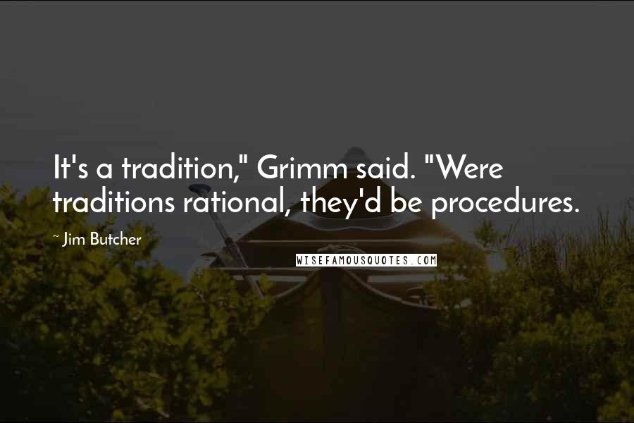 Jim Butcher Quotes: It's a tradition," Grimm said. "Were traditions rational, they'd be procedures.