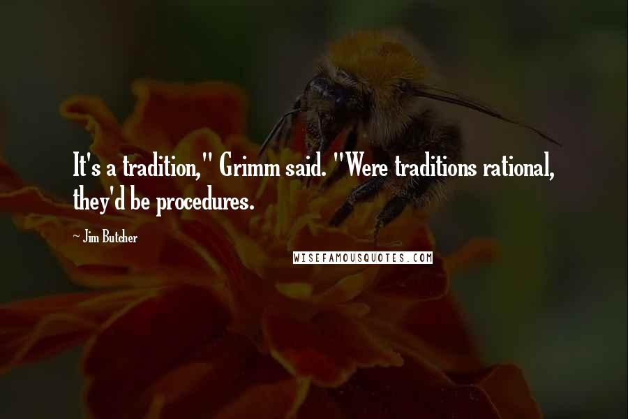 Jim Butcher Quotes: It's a tradition," Grimm said. "Were traditions rational, they'd be procedures.