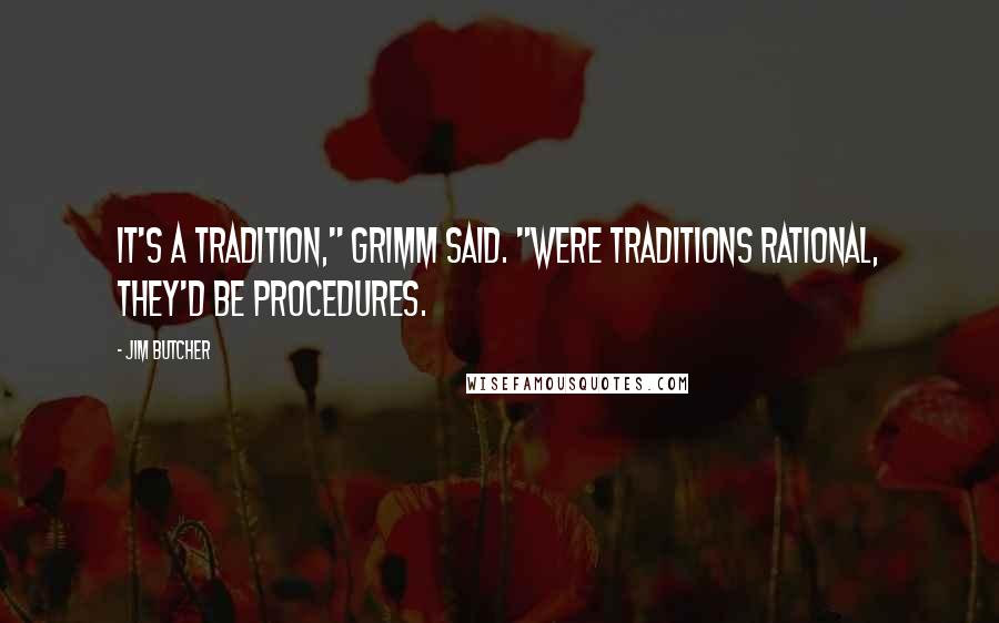 Jim Butcher Quotes: It's a tradition," Grimm said. "Were traditions rational, they'd be procedures.