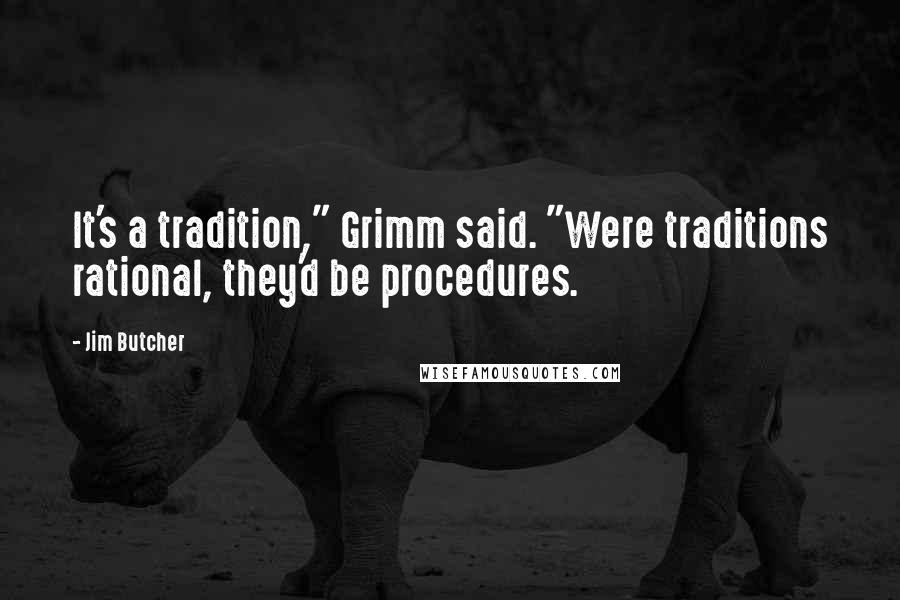Jim Butcher Quotes: It's a tradition," Grimm said. "Were traditions rational, they'd be procedures.
