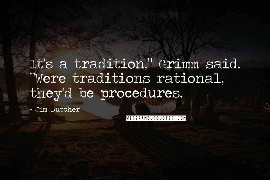 Jim Butcher Quotes: It's a tradition," Grimm said. "Were traditions rational, they'd be procedures.
