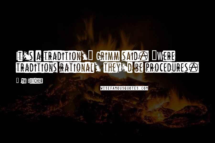 Jim Butcher Quotes: It's a tradition," Grimm said. "Were traditions rational, they'd be procedures.