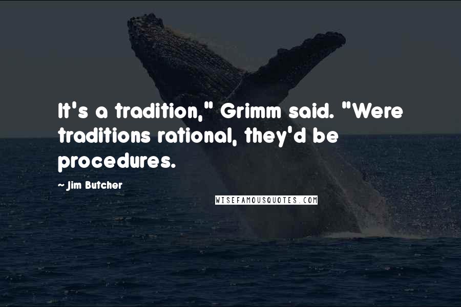 Jim Butcher Quotes: It's a tradition," Grimm said. "Were traditions rational, they'd be procedures.