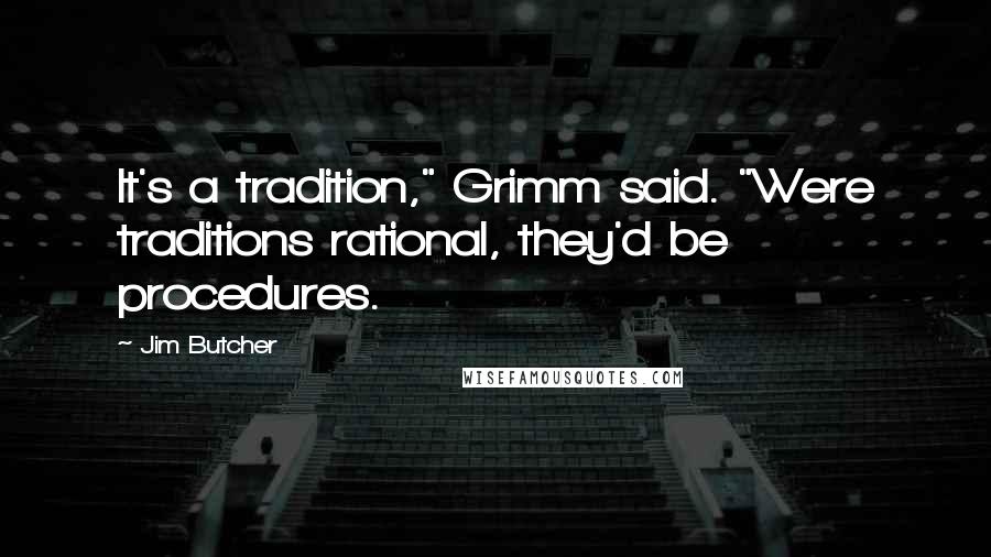 Jim Butcher Quotes: It's a tradition," Grimm said. "Were traditions rational, they'd be procedures.