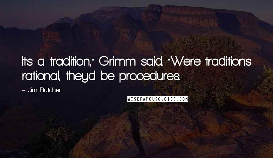 Jim Butcher Quotes: It's a tradition," Grimm said. "Were traditions rational, they'd be procedures.