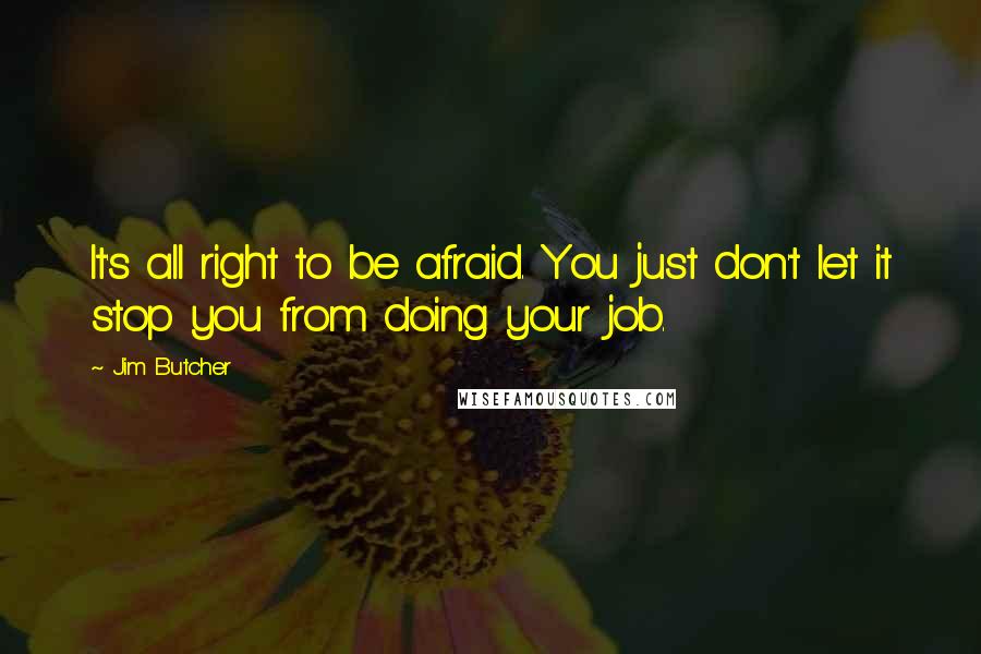 Jim Butcher Quotes: It's all right to be afraid. You just don't let it stop you from doing your job.