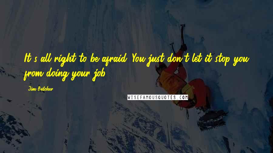 Jim Butcher Quotes: It's all right to be afraid. You just don't let it stop you from doing your job.