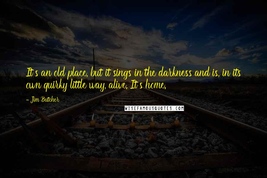 Jim Butcher Quotes: It's an old place, but it sings in the darkness and is, in its own quirky little way, alive. It's home.