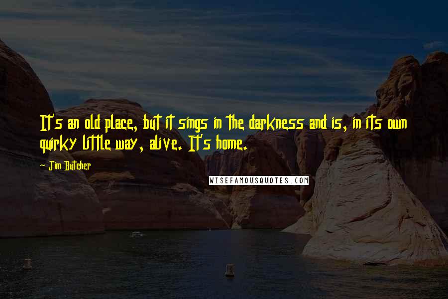 Jim Butcher Quotes: It's an old place, but it sings in the darkness and is, in its own quirky little way, alive. It's home.