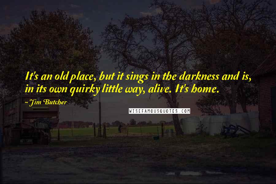 Jim Butcher Quotes: It's an old place, but it sings in the darkness and is, in its own quirky little way, alive. It's home.